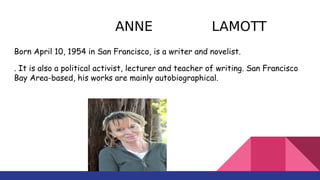 ANNE LAMOTT
Born April 10, 1954 in San Francisco, is a writer and novelist.
. It is also a political activist, lecturer an...