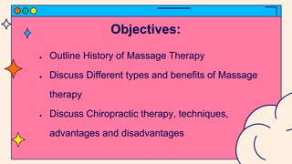 Objectives:
● Outline History of Massage Therapy
● Discuss Different types and benefits of Massage
therapy
● Discuss Chiropractic therapy, techniques,
advantages and disadvantages
 