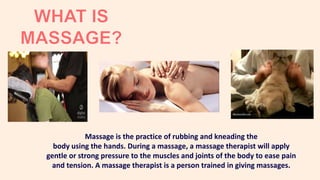 Massage is the practice of rubbing and kneading the
body using the hands. During a massage, a massage therapist will apply
gentle or strong pressure to the muscles and joints of the body to ease pain
and tension. A massage therapist is a person trained in giving massages.
 