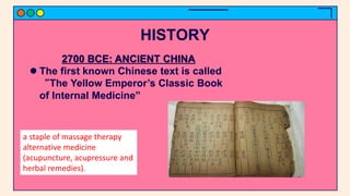 2700 BCE: ANCIENT CHINA
 The first known Chinese text is called
“The Yellow Emperor’s Classic Book
of Internal Medicine”
HISTORY
a staple of massage therapy
alternative medicine
(acupuncture, acupressure and
herbal remedies).
 