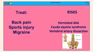 Treat:
Back pain
Sports injury
Migraine
RISKS
Herniated disk
Cauda equine syndrome
Vertebral artery dissection
 