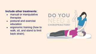 Include other treatments:
● manual or manipulative
therapies
● postural and exercise
education
● ergonomic training (how to
walk, sit, and stand to limit
back strain).
 