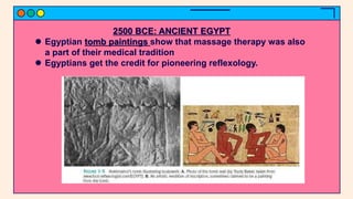 2500 BCE: ANCIENT EGYPT
 Egyptian tomb paintings show that massage therapy was also
a part of their medical tradition
 Egyptians get the credit for pioneering reflexology.
 
