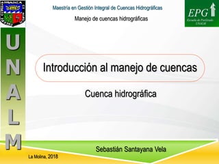 Sebastián Santayana Vela
Manejo de cuencas hidrográficas
Introducción al manejo de cuencas
La Molina, 2018
Maestría en Gestión Integral de Cuencas Hidrográficas
Cuenca hidrográfica
 