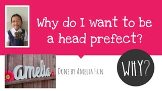 Why do I want to be
a head prefect?
Done by Amelia Hun
 