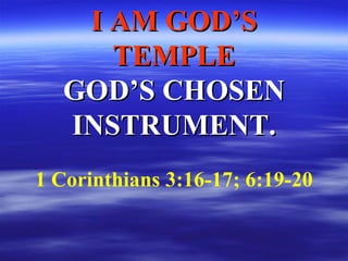 I AM GOD’S TEMPLE GOD’S CHOSEN INSTRUMENT. 1 Corinthians 3:16-17; 6:19-20 