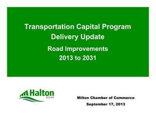 Transportation Capital Program
Delivery Update
Road Improvements
2013 to 2031
Milton Chamber of Commerce
September 17, 2013
 