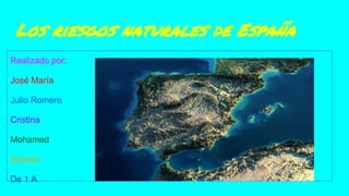 Los riesgos naturales de España
Realizado por:
José María
Julio Romero
Cristina
Mohamed
Antonio
De 1 A
 