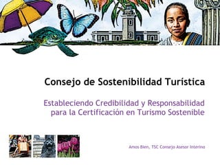 Consejo de Sostenibilidad Turística Estableciendo Credibilidad y Responsabilidad para la Certificación en Turismo Sostenible Amos Bien, TSC Consejo Asesor Interino 