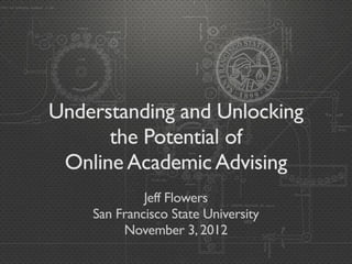 Understanding and Unlocking
      the Potential of
 Online Academic Advising
             Jeff Flowers
    San Francisco State University
         November 3, 2012
 