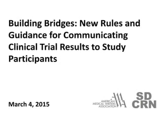 Building Bridges: New Rules and
Guidance for Communicating
Clinical Trial Results to Study
Participants
March 4, 2015
 