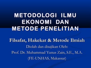 MMEETTOODDOOLLOOGGII IILLMMUU 
EEKKOONNOOMMII DDAANN 
MMEETTOODDEE PPEENNEELLIITTIIAANN 
FFiillssaaffaatt,, HHaakkeekkaatt && MMeettooddee IIllmmiiaahh 
DDiioollaahh ddaann ddiissaajjiikkaann OOlleehh:: 
PPrrooff.. DDrr.. MMuuhhaammmmaadd YYuunnuuss ZZaaiinn,, SS..EE..,, MM..AA.. 
((FFEE--UUNNHHAASS,, MMaakkaassssaarr)) 
 