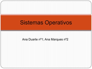 Ana Duarte nº1; Ana Marques nº2
Sistemas Operativos
 
