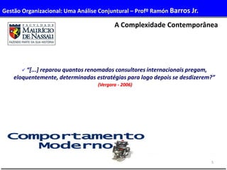5
 “[...] reparou quantos renomados consultores internacionais pregam,
eloquentemente, determinadas estratégias para logo depois se desdizerem?”
(Vergara - 2006)
A Complexidade Contemporânea
Gestão Organizacional: Uma Análise Conjuntural – Profº Ramón Barros Jr.
 