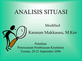 ANALISIS SITUASI
Pelatihan
Perencanaan Pembiayaan Kesehatan
Ternate, 20-21 September 2006
Modified
Kasman Makkasau, M.Kes
 