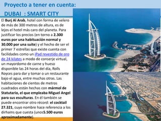 Proyecto a tener en cuenta:
DUBAI : SMART CITY
El Burj Al Arab, hotel con forma de velero
de más de 300 metros de altura, ...