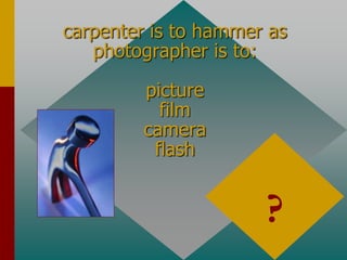 carpenter is to hammer as
photographer is to:
picture
film
camera
flash
?
 