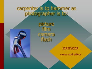 carpenter is to hammer as
photographer is to:
picture
film
camera
flash
camera
cause and effect
 