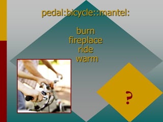 pedal:bicycle::mantel:
burn
fireplace
ride
warm
fireplace
part to whole
?
 