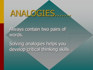 ANALOGIES…….
Always contain two pairs of
words.
Solving analogies helps you
develop critical thinking skills.
 