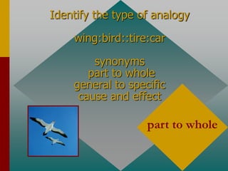 Identify the type of analogy
wing:bird::tire:car
synonyms
part to whole
general to specific
cause and effect
part to whole
 