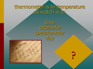 thermometer is to temperature
as watch is to
time
odometer
speedometer
day
time
cause and effect
?
 