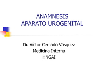 ANAMNESIS
APARATO UROGENITAL
Dr. Víctor Cercado Vásquez
Medicina Interna
HNGAI
 