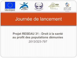 Projet RESEAU 31 : Droit à la santé
au profit des populations démunies
2013/323-797
Journée de lancement
Projet cofinancé par
l’Union Européenne
 