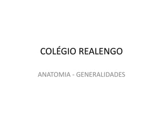 COLÉGIO REALENGO
ANATOMIA - GENERALIDADES
 