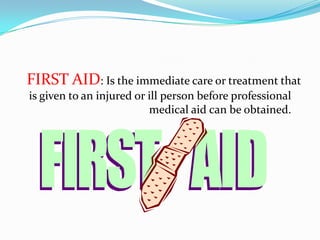 FIRST AID: Is the immediate care or treatment that
is given to an injured or ill person before professional
                          medical aid can be obtained.
 