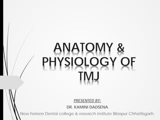 ANATOMY &
PHYSIOLOGY OF
TMJ
PRESENTED BY:
DR. KAMINI DADSENA
New horizon Dental college & research institute Bilaspur Chhattisgarh.
 