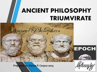 ANCIENT PHILOSOPHY
TRIUMVIRATE
Prepared by: Raizza P. Corpuz 2015
 