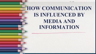 HOW COMMUNICATION
IS INFLUENCED BY
MEDIA AND
INFORMATION
 