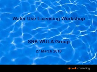 Water Use Licensing Workshop
SRK WULA Group
27 March 2018
 