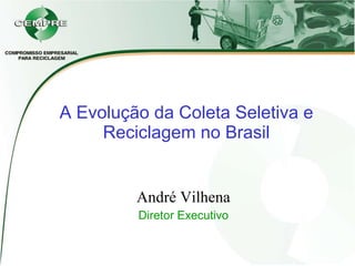 A Evolução da Coleta Seletiva e Reciclagem no Brasil André Vilhena Diretor Executivo 