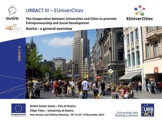 URBACT III – EUniverCities
The Cooperation between Universities and Cities to promote
Entrepreneurship and Social Development

Aveiro - a general overview

André Cester Costa – City of Aveiro
Filipe Teles – University of Aveiro
Peer Review and Political Meeting - 19th to 22nd of November 2013

 