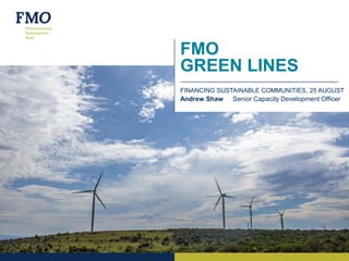 FMO
GREEN LINES
FINANCING SUSTAINABLE COMMUNITIES, 25 AUGUST
Andrew Shaw Senior Capacity Development Officer
 