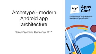 Archetype - modern
Android app
architecture
Stepan Goncharov @ AppsConf 2017
 
