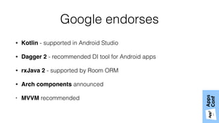 Google endorses
• Kotlin - supported in Android Studio
• Dagger 2 - recommended DI tool for Android apps
• rxJava 2 - supported by Room ORM
• Arch components announced
• MVVM recommended
 