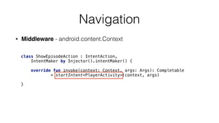 Navigation
• Middleware - android.content.Context
class ShowEpisodeAction : IntentAction,
IntentMaker by Injector().intentMaker() { 
 
override fun invoke(context: Context, args: Args): Completable 
= startIntent<PlayerActivity>(context, args) 
 
}
 