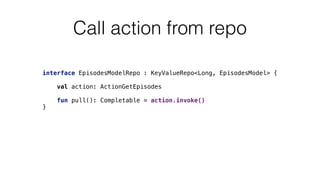 Call action from repo
interface EpisodesModelRepo : KeyValueRepo<Long, EpisodesModel> { 
val action: ActionGetEpisodes
 
fun pull(): Completable = action.invoke()
}
 
