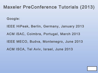 Maxeler PreConference Tutorials (2013)
Google:
IEEE HiPeak, Berlin, Germany, January 2013
ACM iSAC, Coimbra, Portugal, March 2013
IEEE MECO, Budva, Montenegro, June 2013
ACM ISCA, Tel Aviv, Israel, June 2013

72/83
72/83

 