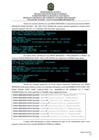 MINISTÉRIO DA JUSTIÇA
DEPARTAMENTO DE POLÍCIA FEDERAL
SUPERINTENDÊNCIA REGIONAL NO PARANÁ
DELEGACIA REGIONAL DE COMBATE AO CRIME ORGANIZADO
NÚCLEO DE ANÁLISE – GT/LAVAJATO/DRCOR/SR/DPF/PR
Página 4 de 8
Através de consultas identificou-se que MARIA MERCEDES é responsável pela empresa MARIA
MERCEDES RIANO QUIJANO – ME, CNPJ 07.931.189/0001-85, empresa individual registrada no endereço RUA
JESUINO ARRUDA, 756, APT 173, ITAIM BIBI, SÃO PAULO/SP. Segue abaixo.
Da mesma forma, identificou-se que MARIA MERCEDES é PROCURADORA no BRASIL da
empresa TELSON ASSOCIATES CORP., CNPJ 07.667.552/0001-05, registrada no PANAMÁ. Segue abaixo.
Através de consultas posteriores às fontes abertas disponíveis identificou-se que MARIA
MERCEDES ainda possui diversos vínculos com empresas estrangeiras, sendo elas BONNER STYLE CORP, M M
RIANO DESIGN CORP, HOMO CONSULTORES S.A., DESARROLLO DE ALBROOK S.A. e ANSET
INTERNACIONAL S.A., todas registradas no PANAMÁ. Segue digitalização abaixo.
A seguir serão apresentados os dados cadastrais de cada um dos mencionados acima e que
possuem vinculo ativo com a empresa MOSSACK FONSECA no BRASIL.
 