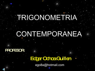 PROFESOR: Edgar Ochoa Guillen TRIGONOMETRIA CONTEMPORANEA [email_address] 