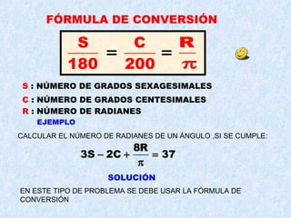 FÓRMULA DE CONVERSIÓN S  : NÚMERO DE GRADOS SEXAGESIMALES C  : NÚMERO DE GRADOS CENTESIMALES R  : NÚMERO DE RADIANES EJEMPLO CALCULAR EL NÚMERO DE RADIANES DE UN ÁNGULO ,SI SE CUMPLE: EN ESTE TIPO DE PROBLEMA SE DEBE USAR LA FÓRMULA DE CONVERSIÓN SOLUCIÓN 