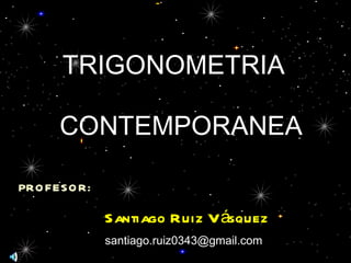 PROFESOR: Santiago Ruiz Vásquez TRIGONOMETRIA CONTEMPORANEA [email_address] 