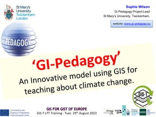 GIS-T LTT Training - Tues 29th August 2023
website: www.gi-pedagogy.eu
Sophie Wilson
Gi Pedagogy Project Lead
St Mary’s University, Twickenham.
1
 