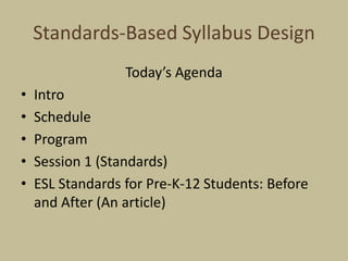 Standards-Based Syllabus Design  Today’s Agenda Intro Schedule Program Session 1 (Standards) ESL Standards for Pre-K-12 Students: Before and After (An article) 