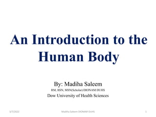 An Introduction to the
Human Body
By: Madiha Saleem
RM, BSN, MSN(Scholar) DIONAM DUHS
Dow University of Health Sciences
3/7/2022 Madiha Saleem DIONAM-DUHS 1
 