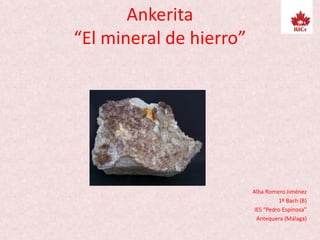 Ankerita
“El mineral de hierro”
Alba Romero Jiménez
1º Bach (B)
IES “Pedro Espinosa”
Antequera (Málaga)
 